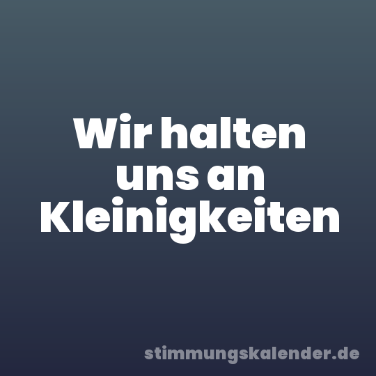 Wir halten uns an Kleinigkeiten