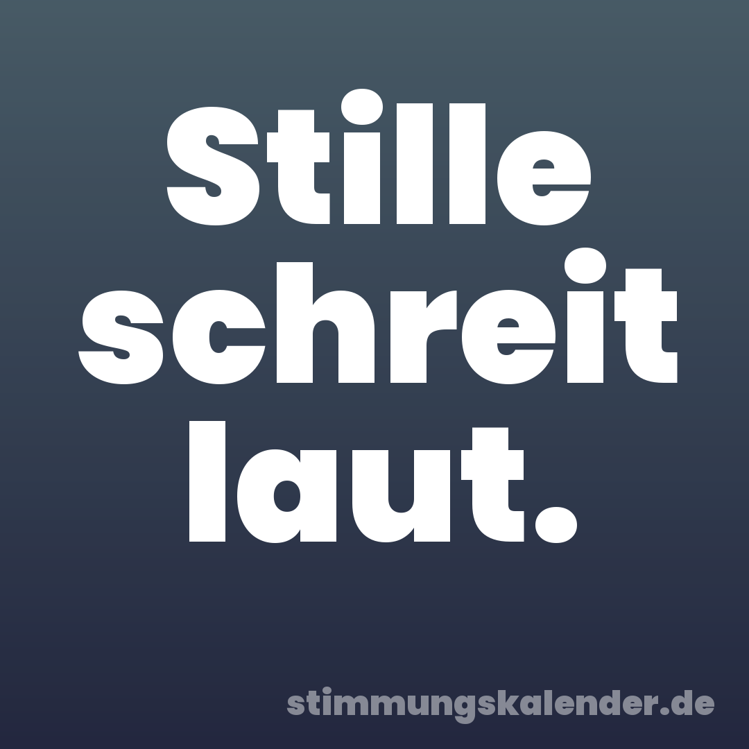 Stille schreit laut.