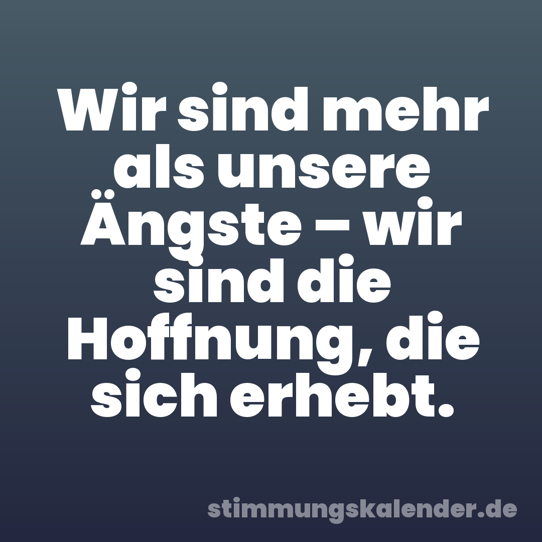 Wir sind mehr als unsere Ängste – wir sind die Hoffnung, die sich erhebt.