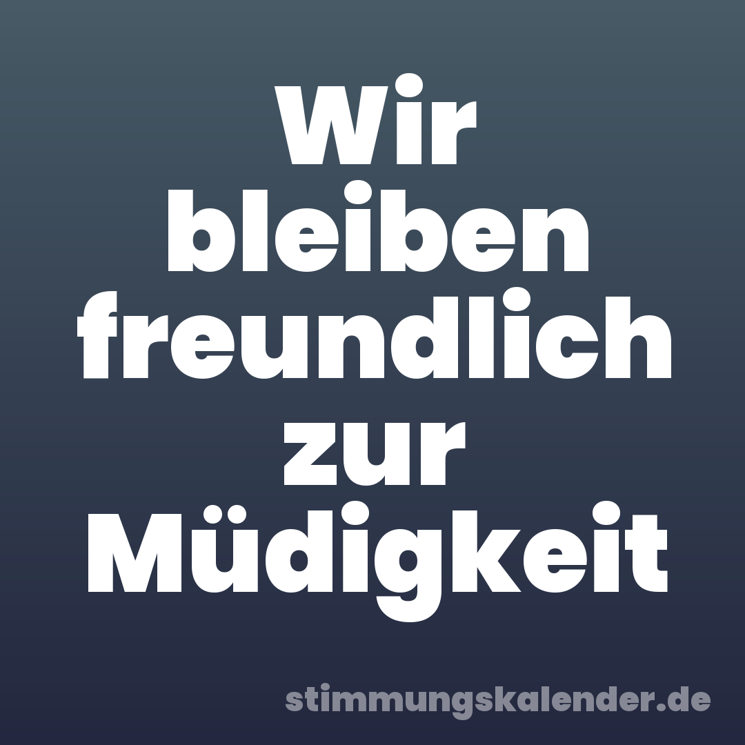 Wir bleiben freundlich zur Müdigkeit