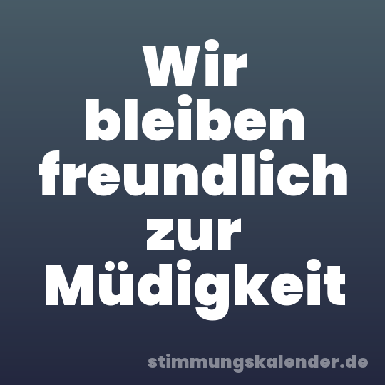 Wir bleiben freundlich zur Müdigkeit