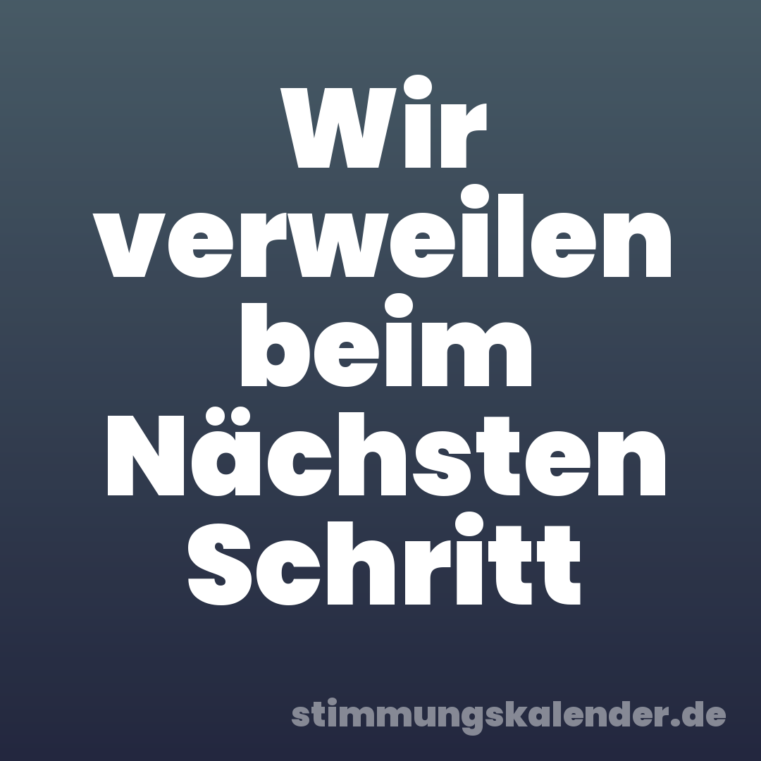 Wir verweilen beim Nächsten Schritt
