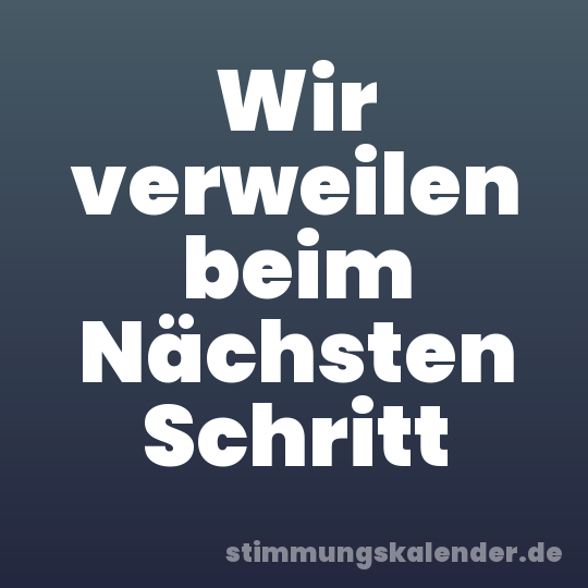Wir verweilen beim Nächsten Schritt