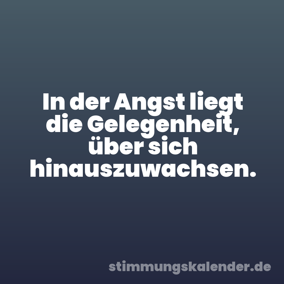 In der Angst liegt die Gelegenheit, über sich hinauszuwachsen.