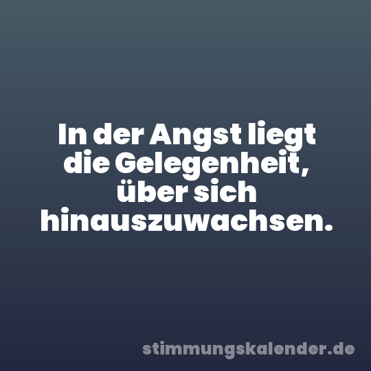 In der Angst liegt die Gelegenheit, über sich hinauszuwachsen.