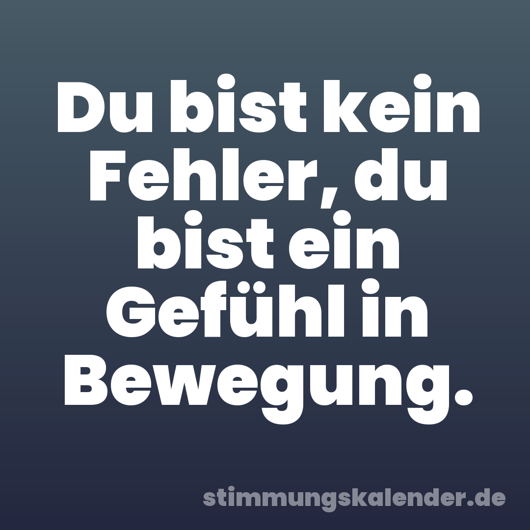Du bist kein Fehler, du bist ein Gefühl in Bewegung.