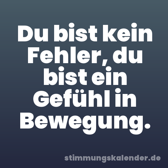 Du bist kein Fehler, du bist ein Gefühl in Bewegung.