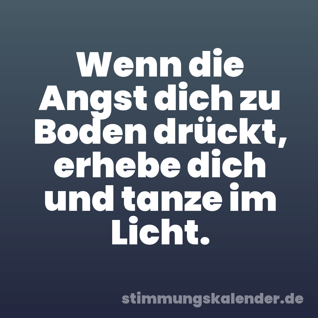 Wenn die Angst dich zu Boden drückt, erhebe dich und tanze im Licht.