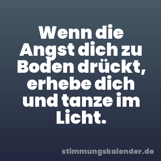 Wenn die Angst dich zu Boden drückt, erhebe dich und tanze im Licht.