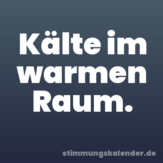 Kälte im warmen Raum.