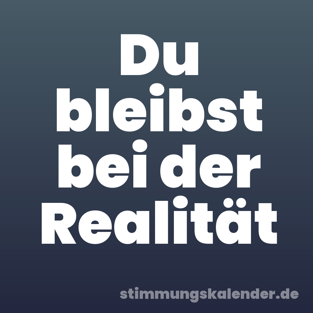 Du bleibst bei der Realität