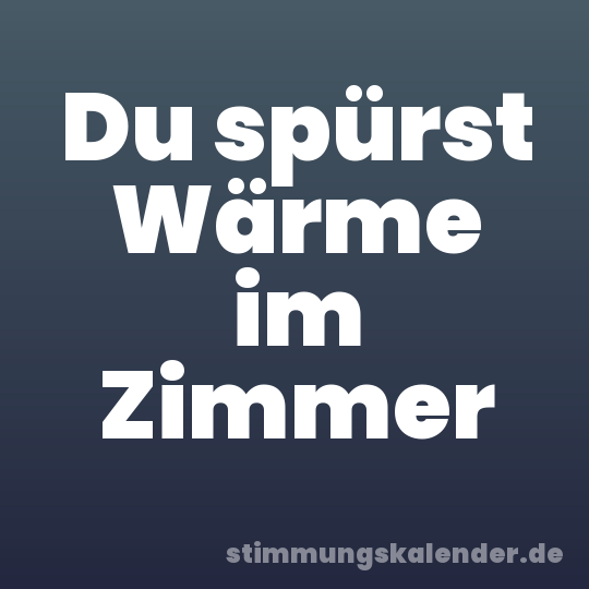 Du spürst Wärme im Zimmer