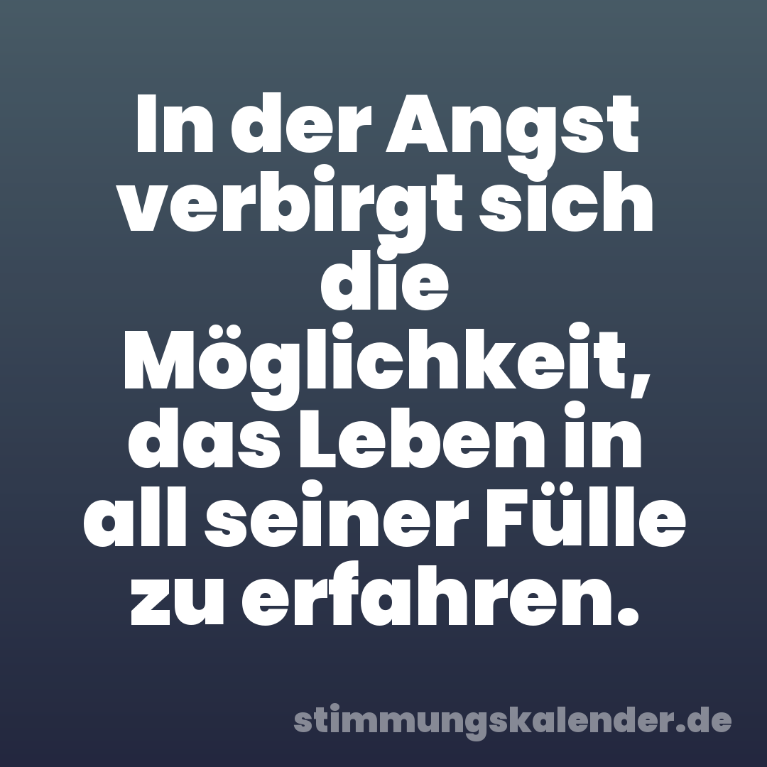 In der Angst verbirgt sich die Möglichkeit, das Leben in all seiner Fülle zu erfahren.
