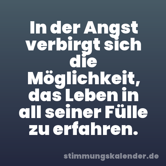 In der Angst verbirgt sich die Möglichkeit, das Leben in all seiner Fülle zu erfahren.