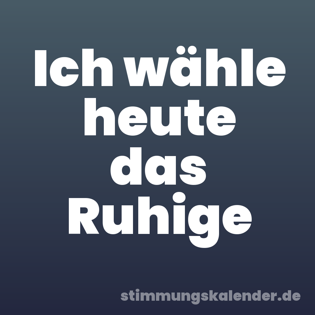 Ich wähle heute das Ruhige