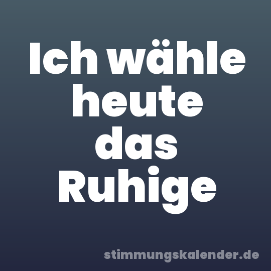 Ich wähle heute das Ruhige