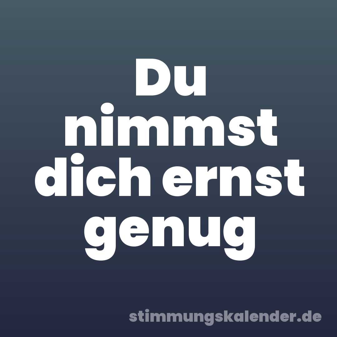 Du nimmst dich ernst genug