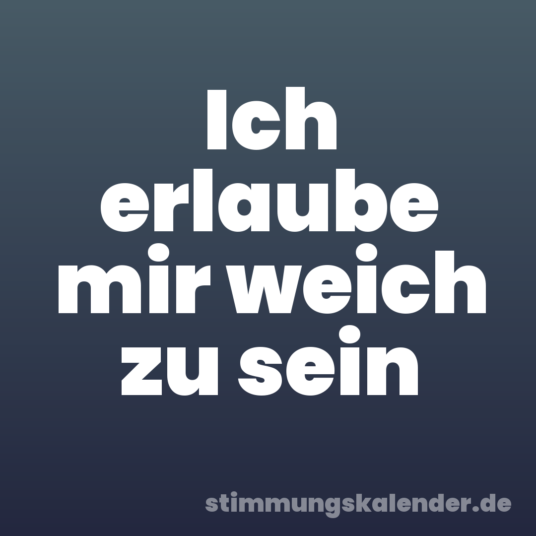 Ich erlaube mir weich zu sein