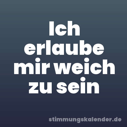 Ich erlaube mir weich zu sein