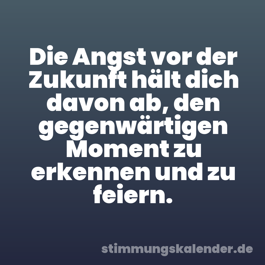 Die Angst vor der Zukunft hält dich davon ab, den gegenwärtigen Moment zu erkennen und zu feiern.