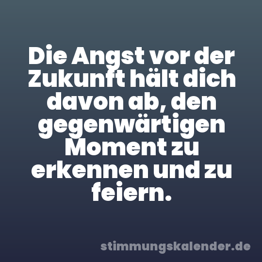 Die Angst vor der Zukunft hält dich davon ab, den gegenwärtigen Moment zu erkennen und zu feiern.