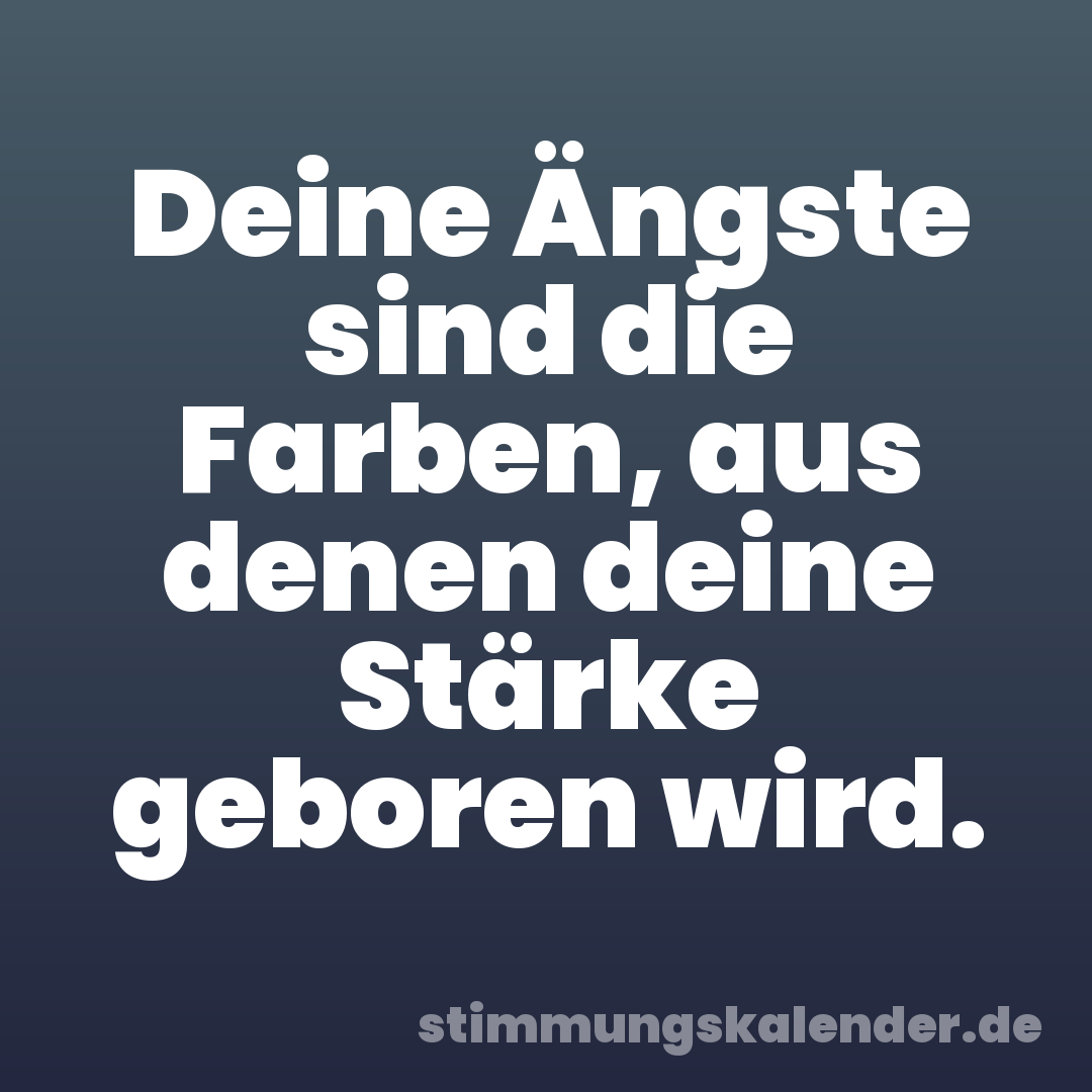 Deine Ängste sind die Farben, aus denen deine Stärke geboren wird.