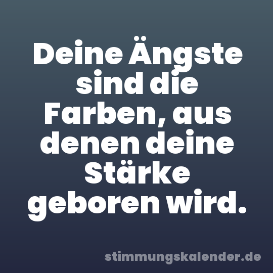 Deine Ängste sind die Farben, aus denen deine Stärke geboren wird.
