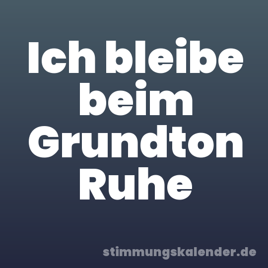 Ich bleibe beim Grundton Ruhe