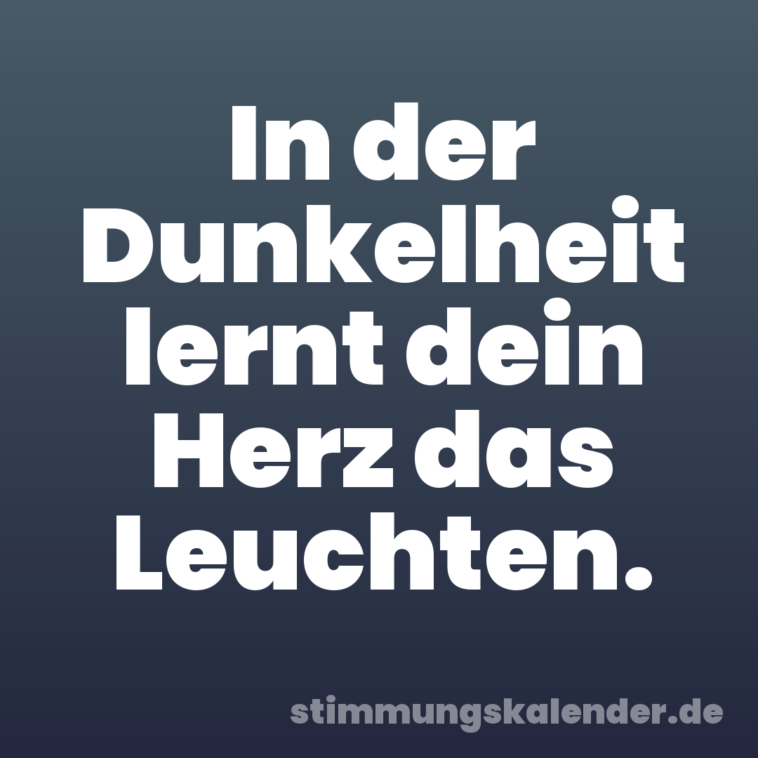 In der Dunkelheit lernt dein Herz das Leuchten.
