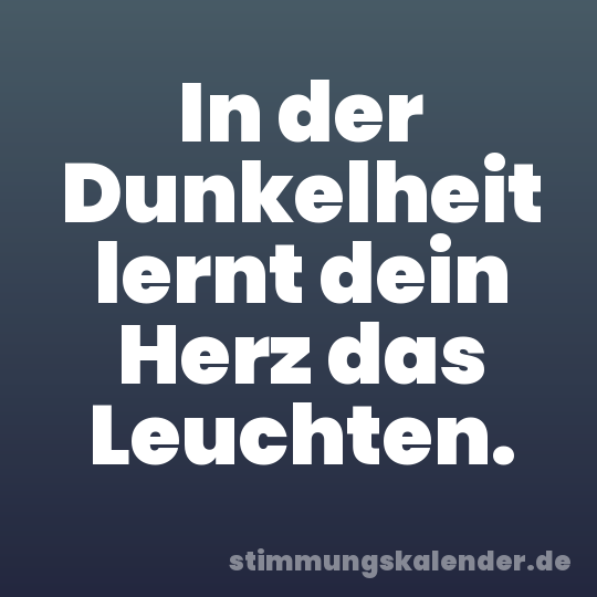 In der Dunkelheit lernt dein Herz das Leuchten.