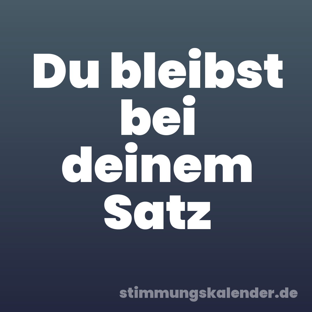 Du bleibst bei deinem Satz