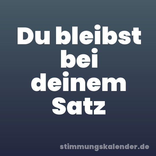Du bleibst bei deinem Satz