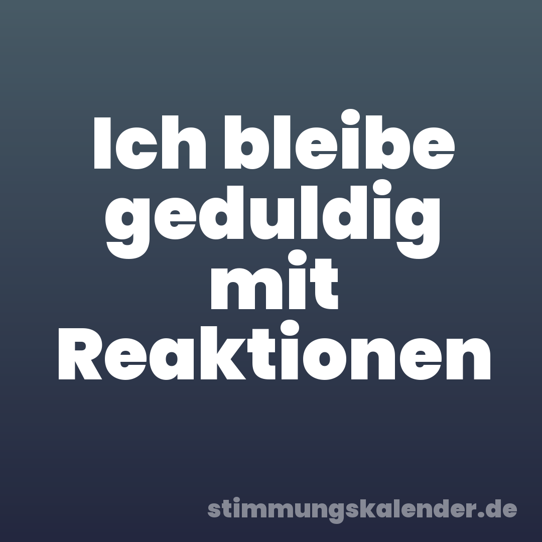 Ich bleibe geduldig mit Reaktionen