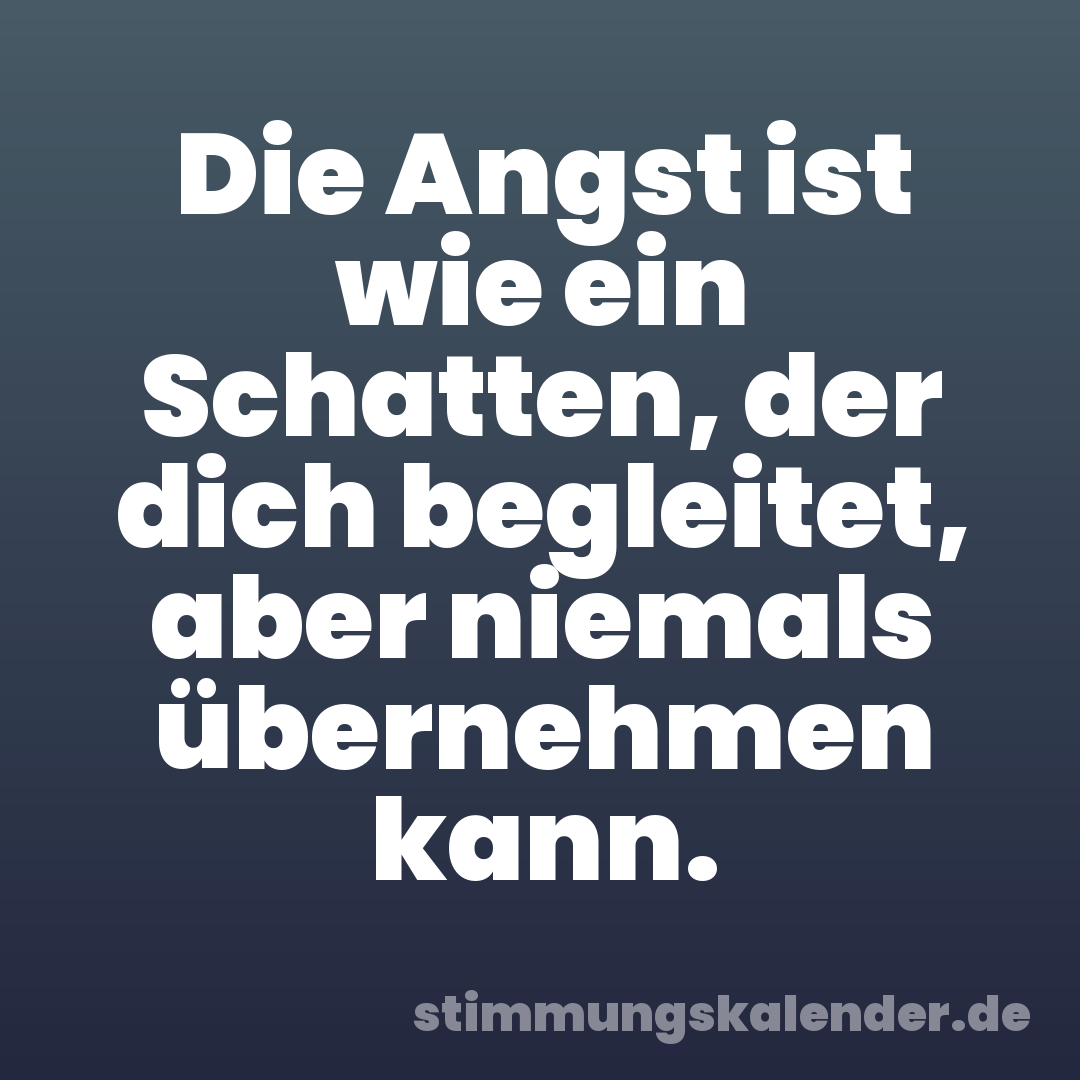 Die Angst ist wie ein Schatten, der dich begleitet, aber niemals übernehmen kann.