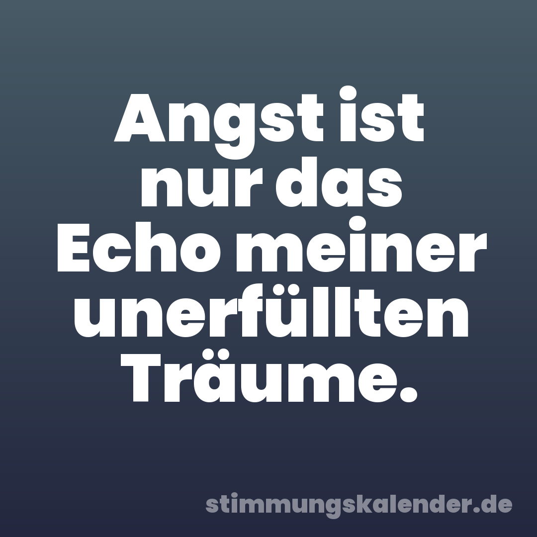 Angst ist nur das Echo meiner unerfüllten Träume.