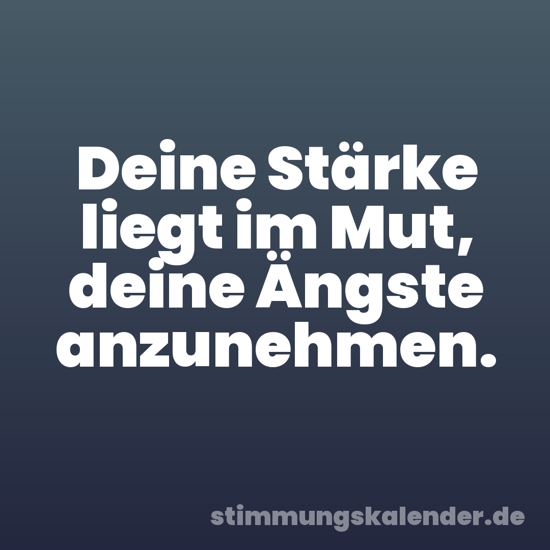 Deine Stärke liegt im Mut, deine Ängste anzunehmen.