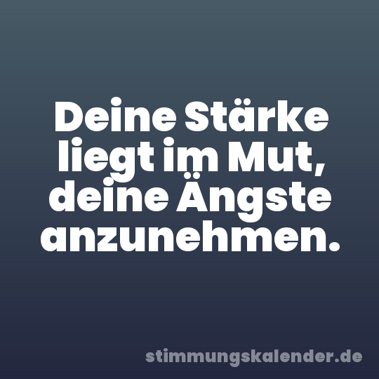 Deine Stärke liegt im Mut, deine Ängste anzunehmen.