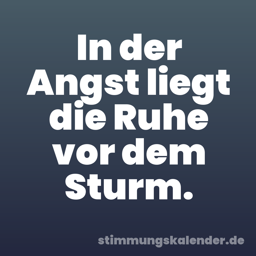 In der Angst liegt die Ruhe vor dem Sturm.
