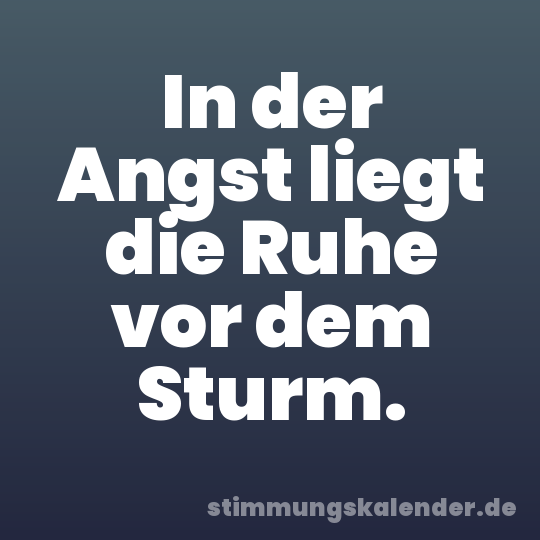 In der Angst liegt die Ruhe vor dem Sturm.