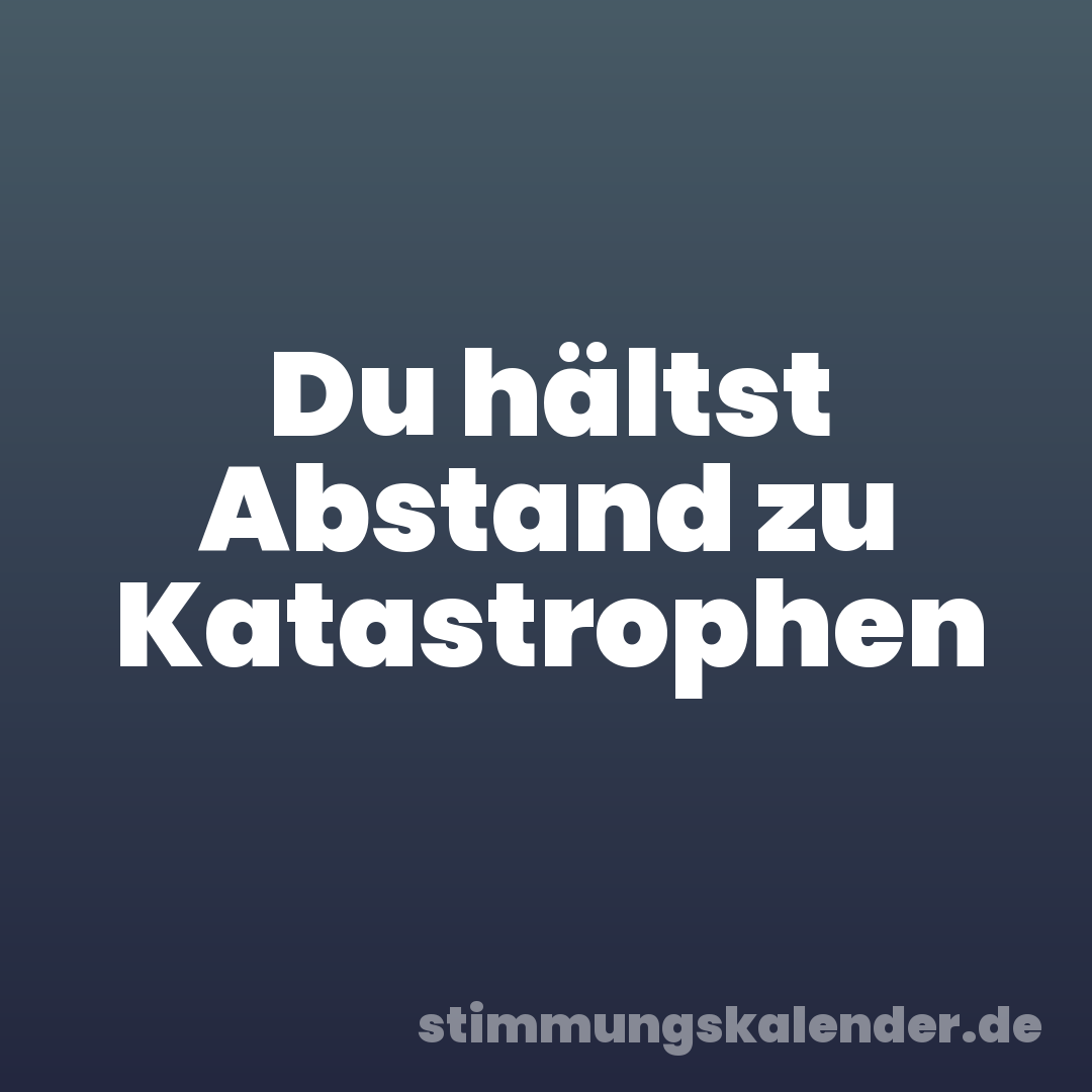 Du hältst Abstand zu Katastrophen