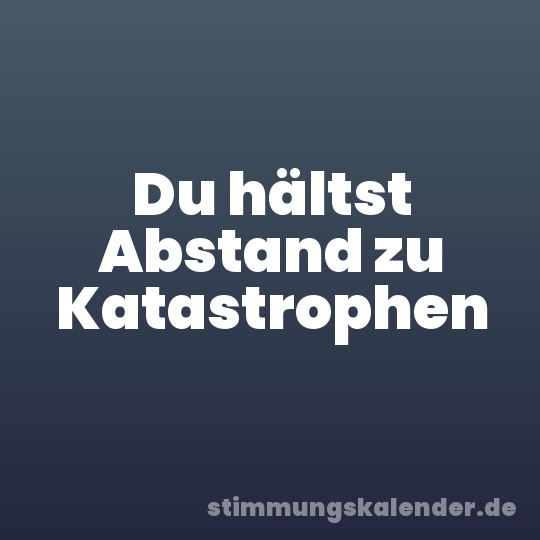 Du hältst Abstand zu Katastrophen
