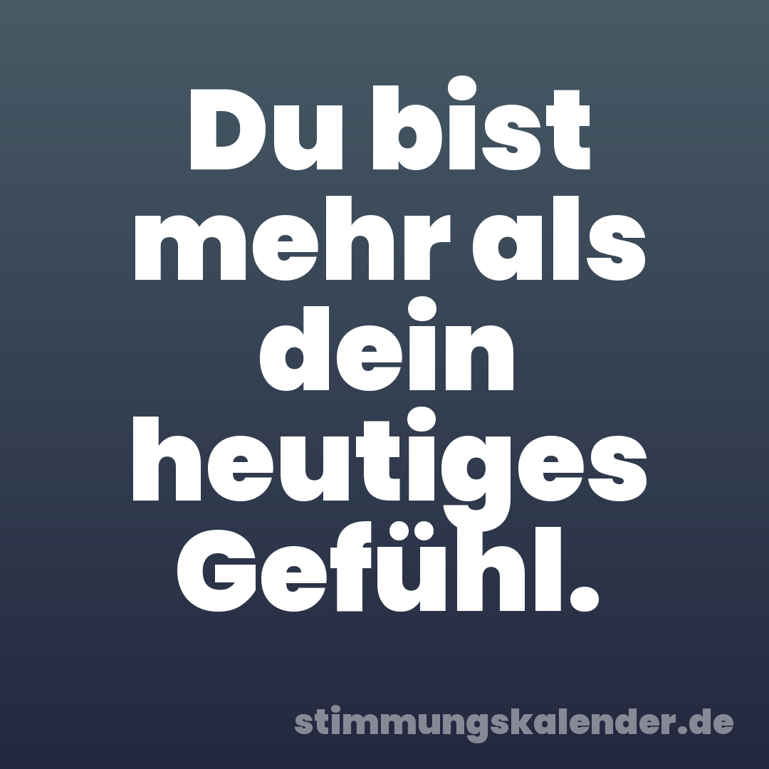 Du bist mehr als dein heutiges Gefühl.