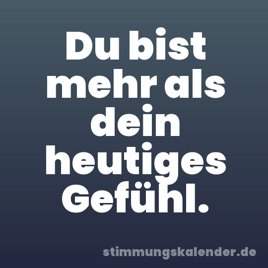Du bist mehr als dein heutiges Gefühl.
