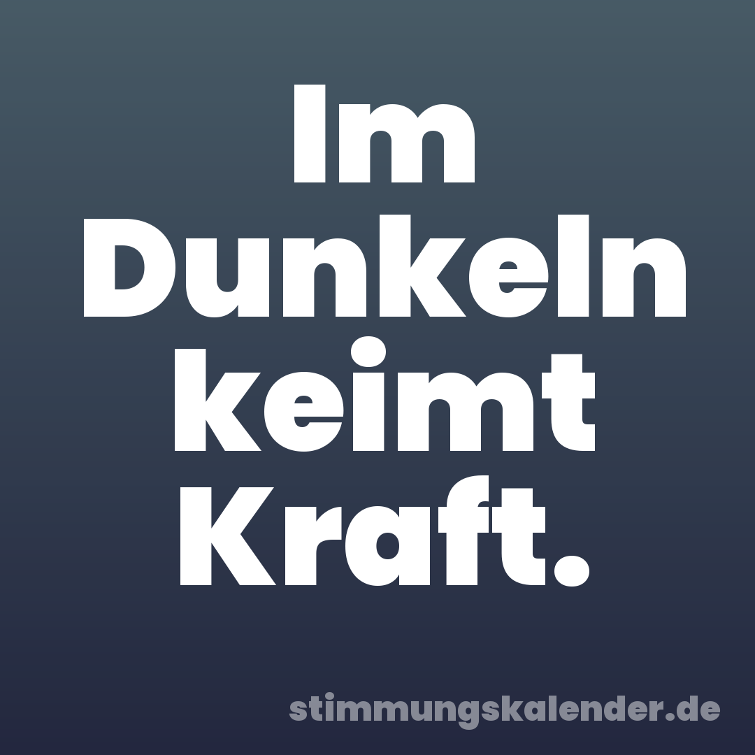 Im Dunkeln keimt Kraft.