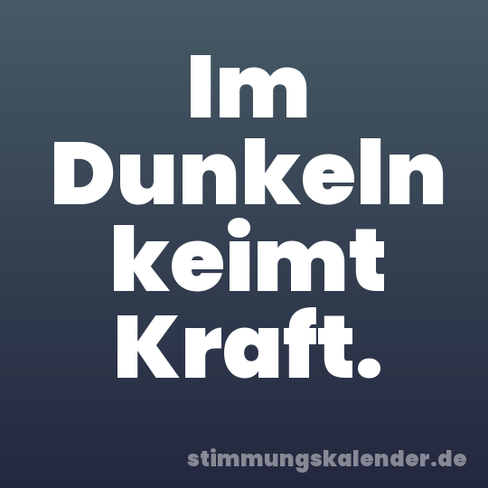 Im Dunkeln keimt Kraft.