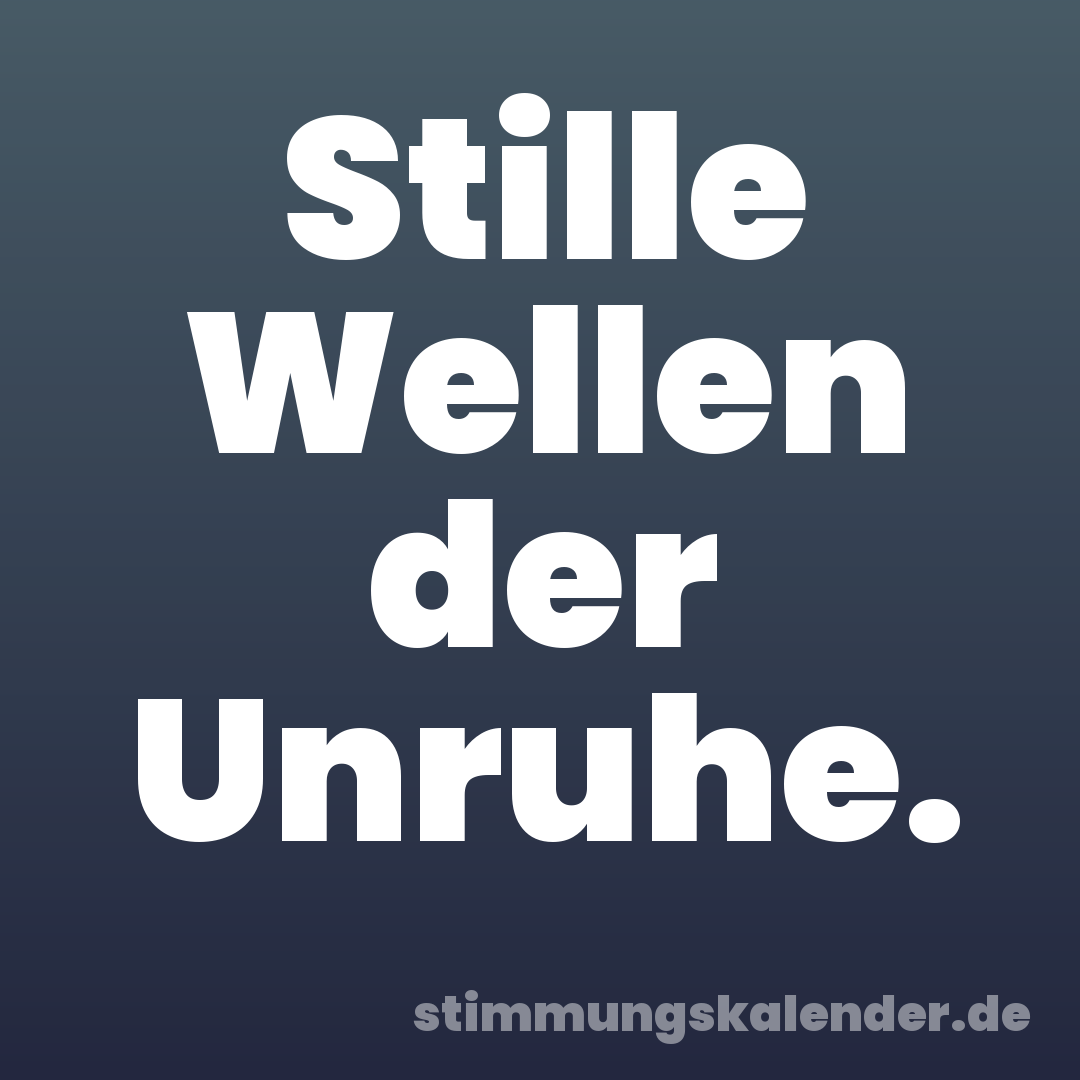 Stille Wellen der Unruhe.