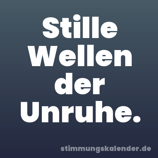 Stille Wellen der Unruhe.