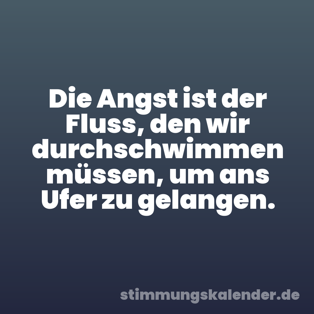 Die Angst ist der Fluss, den wir durchschwimmen müssen, um ans Ufer zu gelangen.