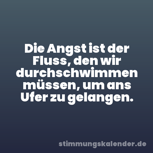 Die Angst ist der Fluss, den wir durchschwimmen müssen, um ans Ufer zu gelangen.