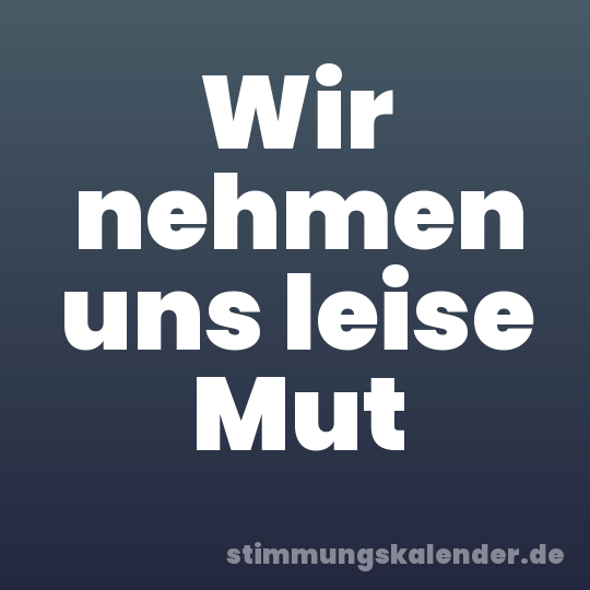 Wir nehmen uns leise Mut